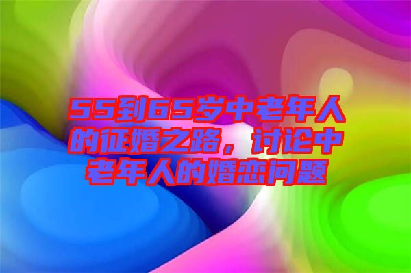 55到65歲中老年人的征婚之路，討論中老年人的婚戀問題