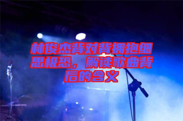 林俊杰背對(duì)背擁抱細(xì)思極恐，解讀歌曲背后的含義