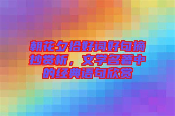 朝花夕拾好詞好句摘抄賞析，文學名著中的經典語句欣賞