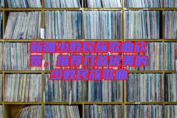 新疆少數民族歌曲欣賞，推薦幾首優(yōu)美的少數民族歌曲