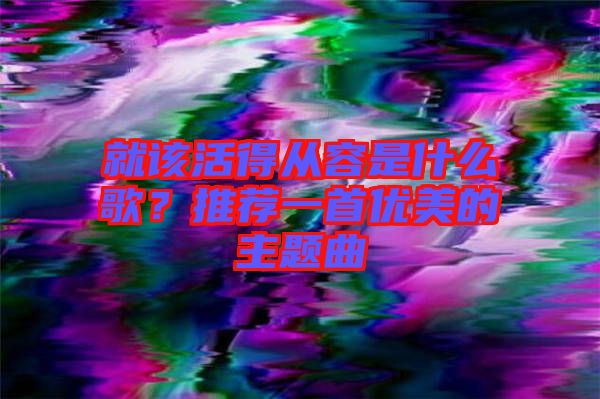 就該活得從容是什么歌？推薦一首優(yōu)美的主題曲