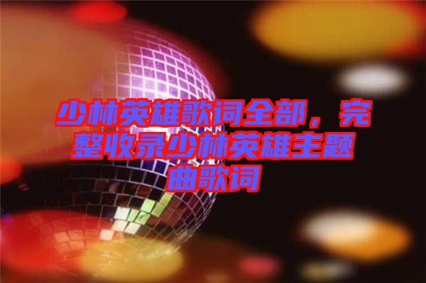 少林英雄歌詞全部，完整收錄少林英雄主題曲歌詞