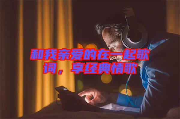 和我親愛的在一起歌詞，享經(jīng)典情歌