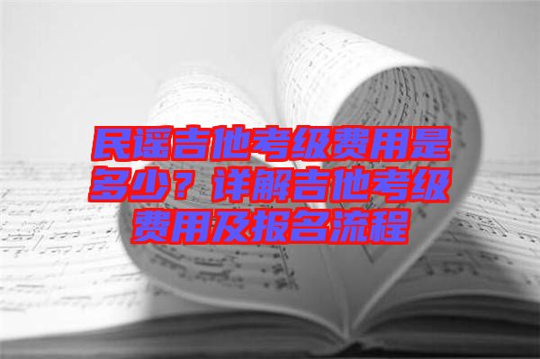 民謠吉他考級(jí)費(fèi)用是多少？詳解吉他考級(jí)費(fèi)用及報(bào)名流程