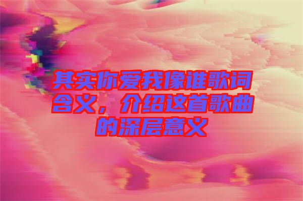 其實(shí)你愛我像誰歌詞含義，介紹這首歌曲的深層意義