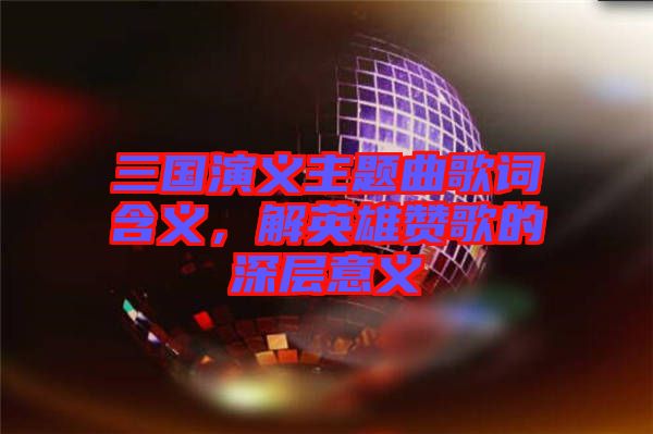 三國(guó)演義主題曲歌詞含義，解英雄贊歌的深層意義