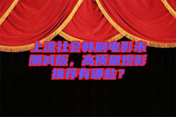 上流社會韓劇電影未刪減版，高質(zhì)量觀影推薦有哪些？