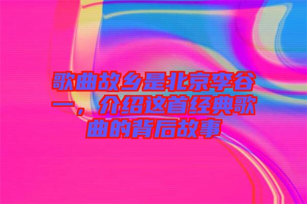 歌曲故鄉(xiāng)是北京李谷一，介紹這首經(jīng)典歌曲的背后故事