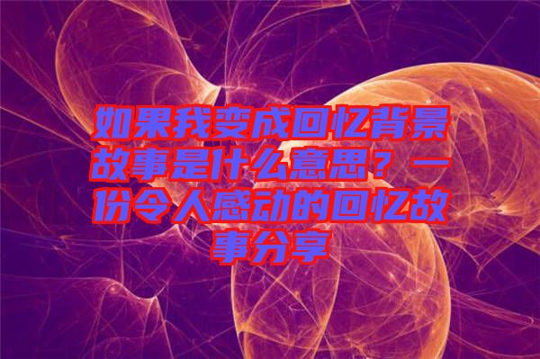 如果我變成回憶背景故事是什么意思？一份令人感動(dòng)的回憶故事分享