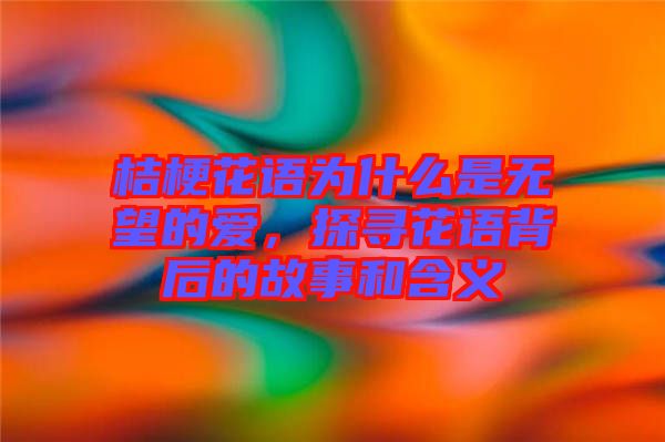 桔?；ㄕZ為什么是無望的愛，探尋花語背后的故事和含義