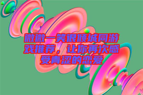 微微一笑很傾城同游戲推薦，讓你再次感受青澀的戀愛