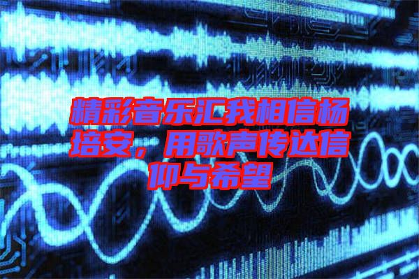 精彩音樂(lè)匯我相信楊培安，用歌聲傳達(dá)信仰與希望