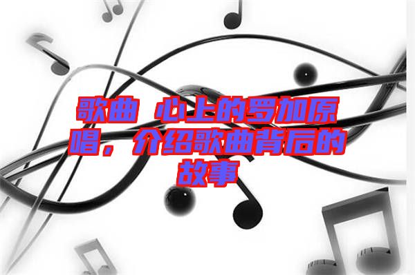 歌曲巜心上的羅加原唱，介紹歌曲背后的故事