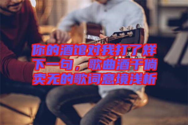 你的酒館對(duì)我打了烊下一句，歌曲酒干倘賣無(wú)的歌詞意境淺析