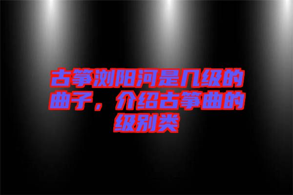 古箏瀏陽河是幾級(jí)的曲子，介紹古箏曲的級(jí)別類