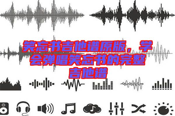 笑忘書吉他譜原版，學(xué)會(huì)彈唱笑忘書的完整吉他譜