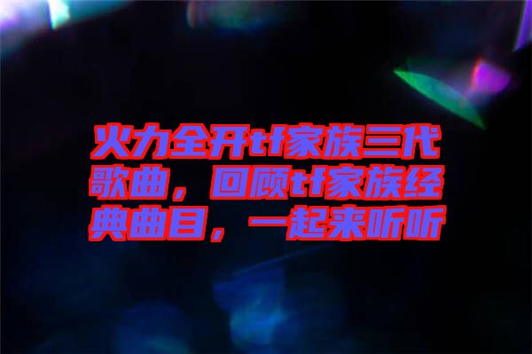 火力全開tf家族三代歌曲，回顧tf家族經(jīng)典曲目，一起來聽聽