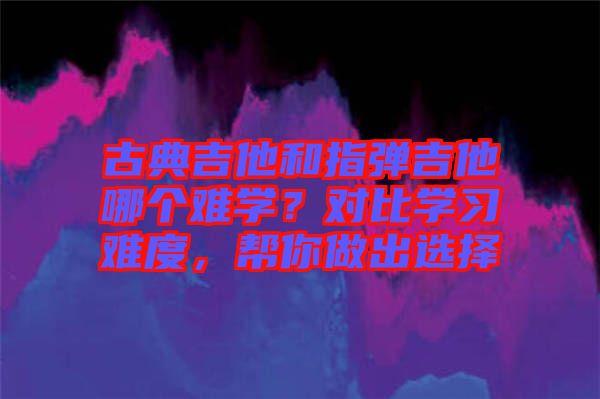 古典吉他和指彈吉他哪個(gè)難學(xué)？對(duì)比學(xué)習(xí)難度，幫你做出選擇