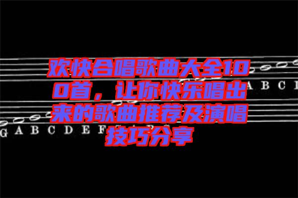 歡快合唱歌曲大全100首，讓你快樂唱出來的歌曲推薦及演唱技巧分享