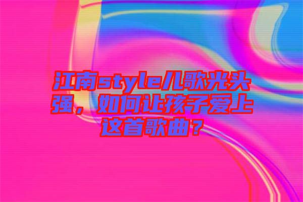 江南style兒歌光頭強，如何讓孩子愛上這首歌曲？