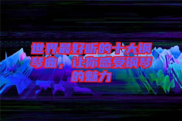 世界最好聽的十大鋼琴曲，讓你感受鋼琴的魅力