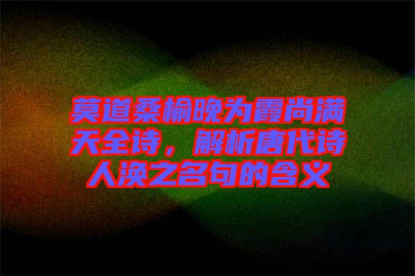 莫道桑榆晚為霞尚滿天全詩，解析唐代詩人渙之名句的含義