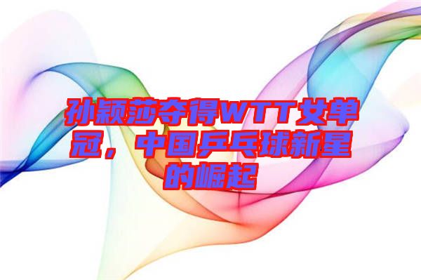 孫穎莎奪得WTT女單冠，中國乒乓球新星的崛起