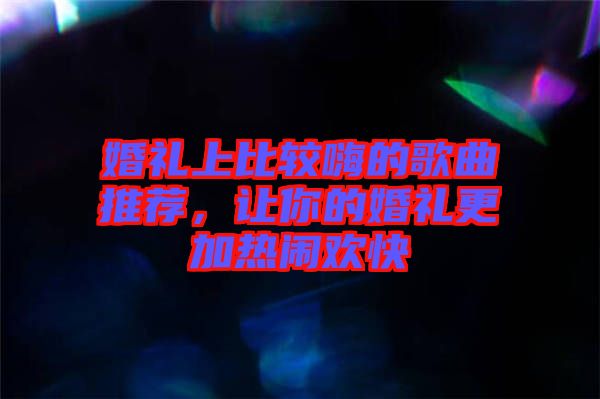 婚禮上比較嗨的歌曲推薦，讓你的婚禮更加熱鬧歡快