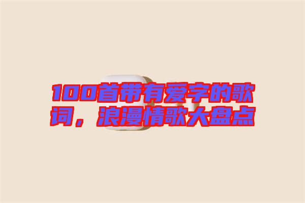 100首帶有愛(ài)字的歌詞，浪漫情歌大盤點(diǎn)