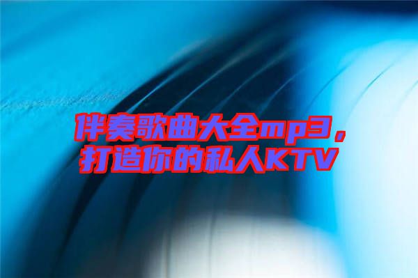 伴奏歌曲大全mp3，打造你的私人KTV