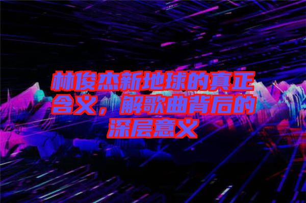 林俊杰新地球的真正含義，解歌曲背后的深層意義