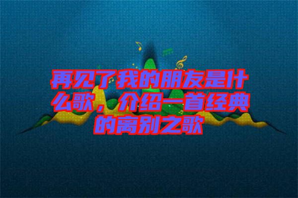 再見了我的朋友是什么歌，介紹一首經典的離別之歌