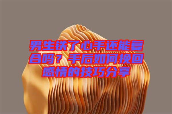 男生鐵了心手還能復(fù)合嗎？手后如何挽回感情的技巧分享