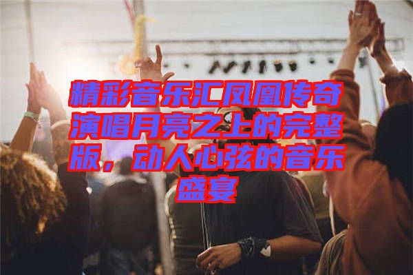 精彩音樂匯鳳凰傳奇演唱月亮之上的完整版，動(dòng)人心弦的音樂盛宴