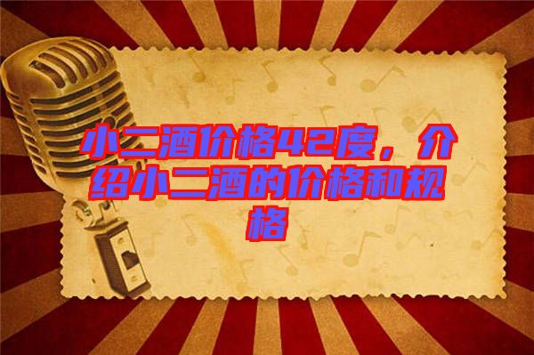 小二酒價格42度，介紹小二酒的價格和規(guī)格