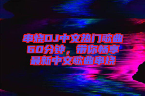 串燒DJ中文熱門歌曲60分鐘，帶你暢享最新中文歌曲串燒