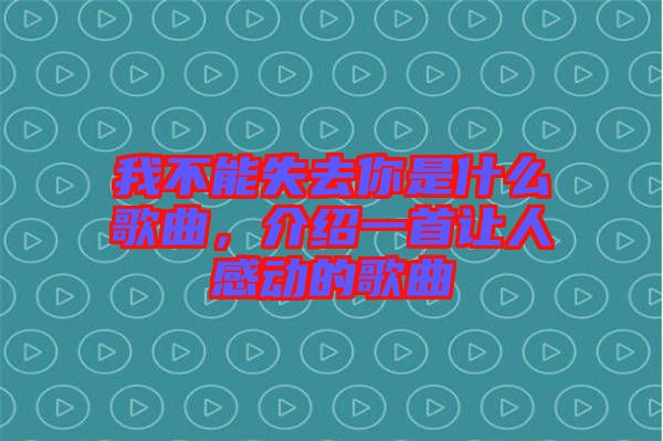 我不能失去你是什么歌曲，介紹一首讓人感動(dòng)的歌曲