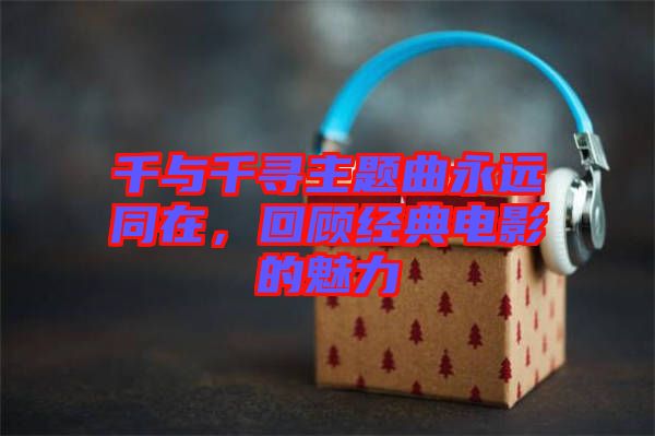 千與千尋主題曲永遠(yuǎn)同在，回顧經(jīng)典電影的魅力