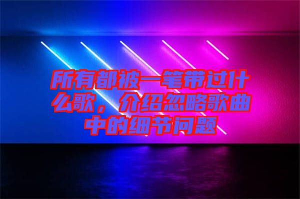 所有都被一筆帶過(guò)什么歌，介紹忽略歌曲中的細(xì)節(jié)問(wèn)題