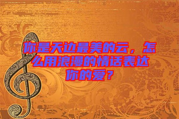 你是天邊最美的云，怎么用浪漫的情話表達(dá)你的愛？