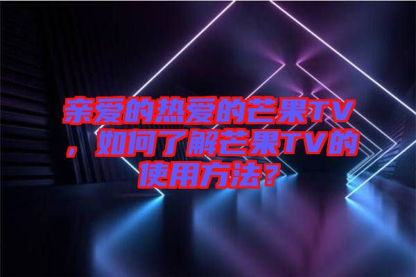 親愛的熱愛的芒果TV，如何了解芒果TV的使用方法？