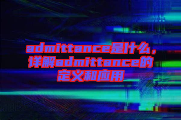 admittance是什么，詳解admittance的定義和應(yīng)用