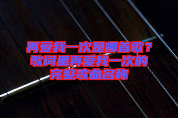 再愛我一次是哪首歌？歌詞里再愛我一次的完整歌曲名稱