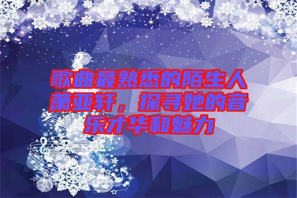 歌曲最熟悉的陌生人蕭亞軒，探尋她的音樂才華和魅力