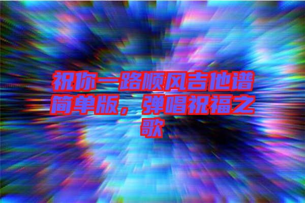 祝你一路順風(fēng)吉他譜簡單版，彈唱祝福之歌