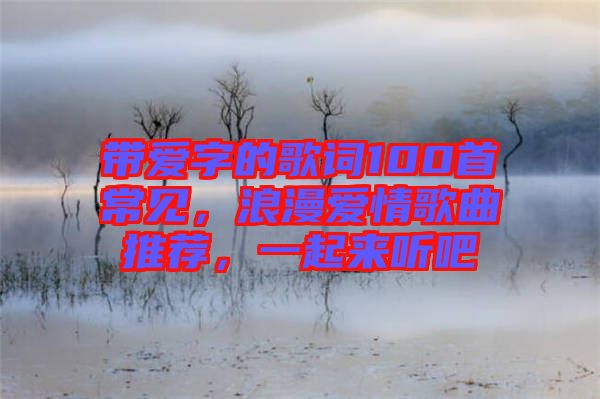 帶愛字的歌詞100首常見，浪漫愛情歌曲推薦，一起來聽吧