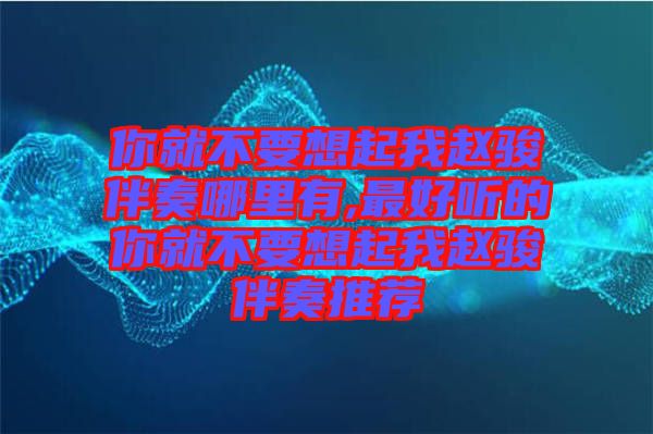 你就不要想起我趙駿伴奏哪里有,最好聽的你就不要想起我趙駿伴奏推薦