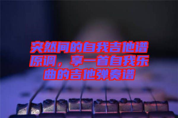 突然間的自我吉他譜原調(diào)，享一首自我樂曲的吉他彈奏譜