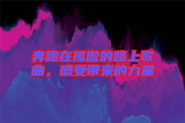 奔跑在孤傲的路上歌曲，感受帶來的力量