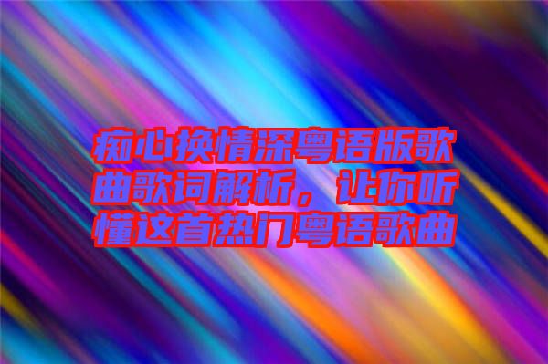 癡心換情深粵語版歌曲歌詞解析，讓你聽懂這首熱門粵語歌曲